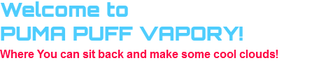 Welcome to                        
PUMA PUFF VAPE!                        
Where You can sit back and make some cool clouds!